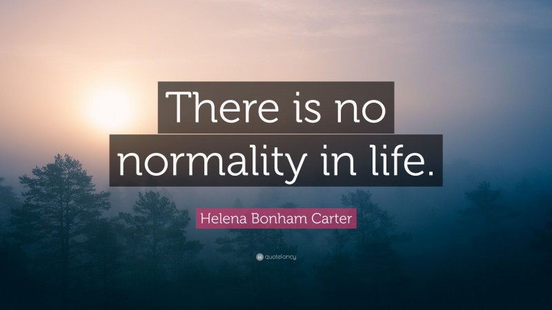 Helena Bonham Carter Quote: “There is no normality in life.”