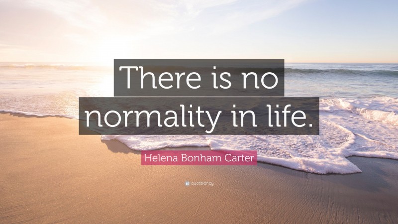 Helena Bonham Carter Quote: “There is no normality in life.”