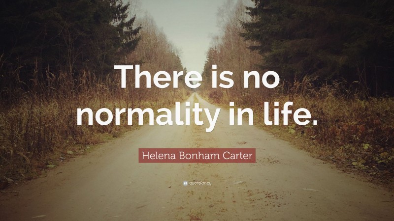 Helena Bonham Carter Quote: “There is no normality in life.”