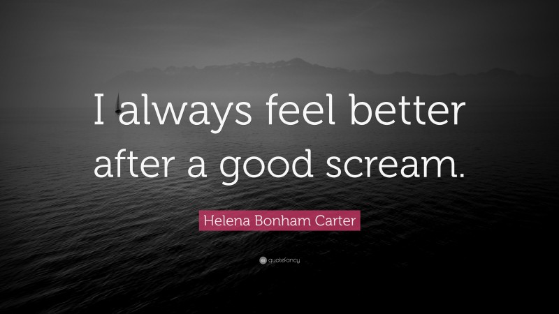 Helena Bonham Carter Quote: “I always feel better after a good scream.”