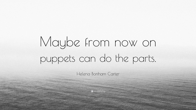 Helena Bonham Carter Quote: “Maybe from now on puppets can do the parts.”