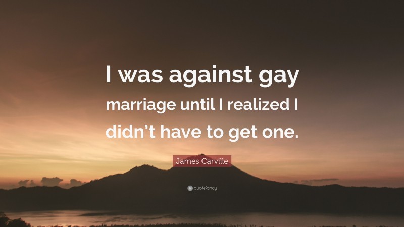 James Carville Quote: “I was against gay marriage until I realized I didn’t have to get one.”
