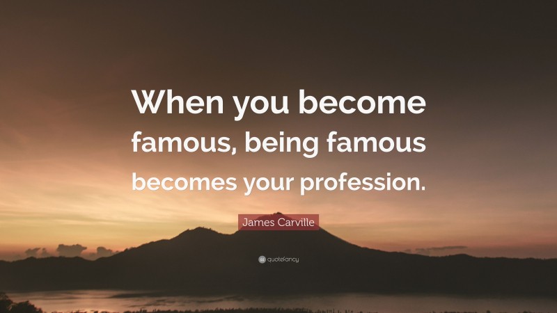 James Carville Quote: “When you become famous, being famous becomes your profession.”
