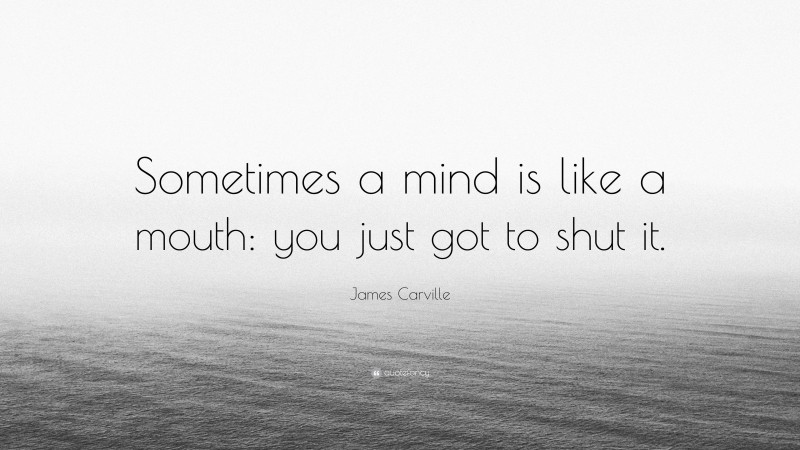 James Carville Quote: “Sometimes a mind is like a mouth: you just got to shut it.”