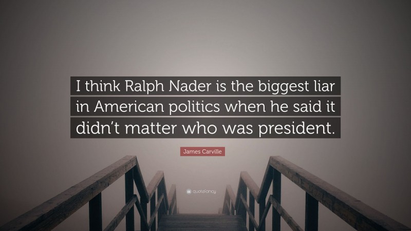 James Carville Quote: “I think Ralph Nader is the biggest liar in American politics when he said it didn’t matter who was president.”