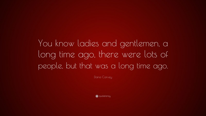 Dana Carvey Quote: “You know ladies and gentlemen, a long time ago, there were lots of people, but that was a long time ago.”