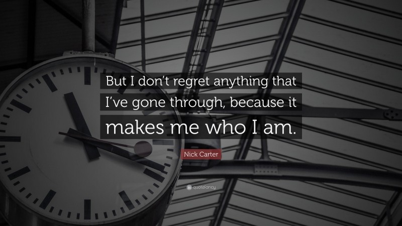 Nick Carter Quote: “But I don’t regret anything that I’ve gone through, because it makes me who I am.”