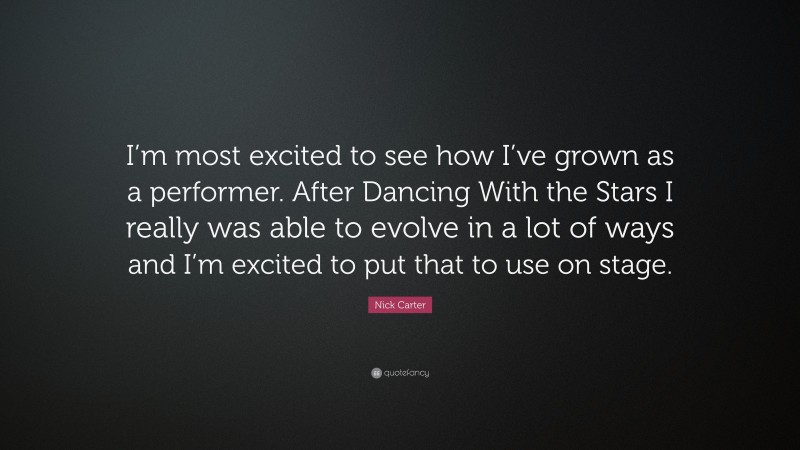 Nick Carter Quote: “I’m most excited to see how I’ve grown as a performer. After Dancing With the Stars I really was able to evolve in a lot of ways and I’m excited to put that to use on stage.”