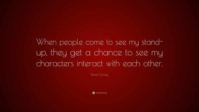 Dana Carvey Quote: “When people come to see my stand-up, they get a chance to see my characters interact with each other.”