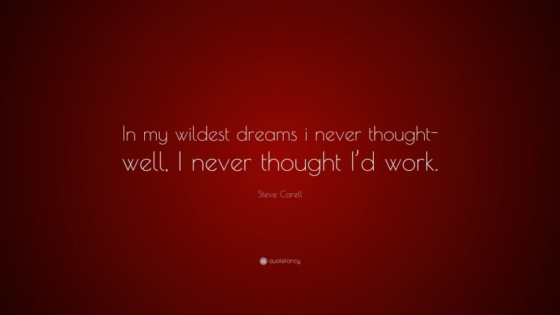 Steve Carell Quote: “In my wildest dreams i never thought- well, I never thought I’d work.”