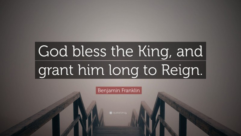 Benjamin Franklin Quote: “God bless the King, and grant him long to Reign.”