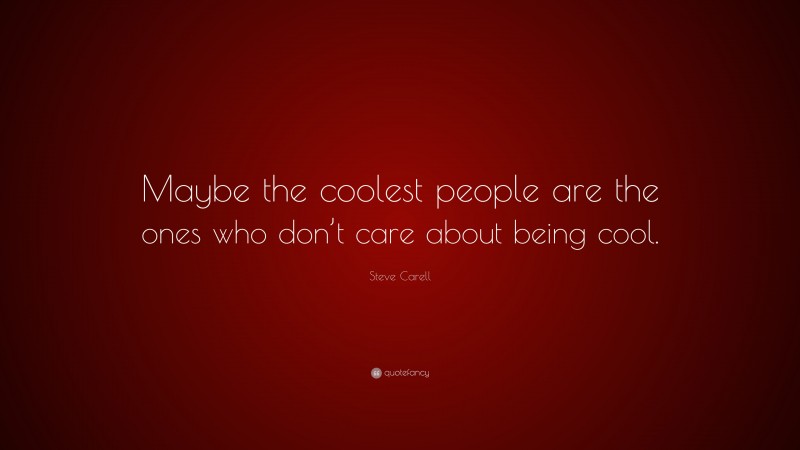 Steve Carell Quote: “Maybe the coolest people are the ones who don’t care about being cool.”