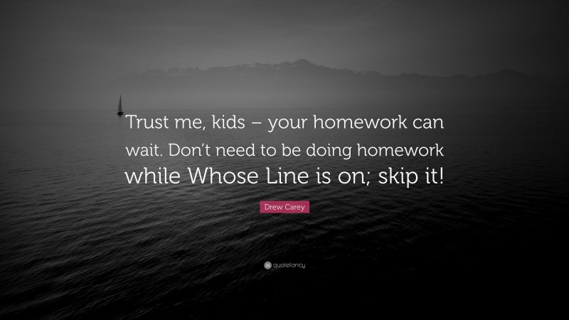 Drew Carey Quote: “Trust me, kids – your homework can wait. Don’t need to be doing homework while Whose Line is on; skip it!”