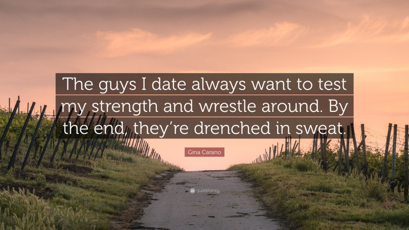 Gina Carano Quote: “The guys I date always want to test my strength and wrestle around. By the end, they’re drenched in sweat.”