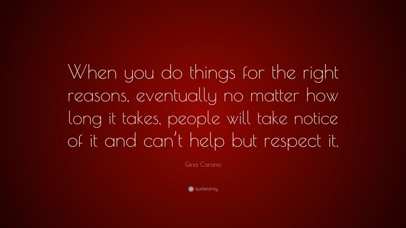 Gina Carano Quote: “When you do things for the right reasons, eventually no matter how long it takes, people will take notice of it and can’t help but respect it.”
