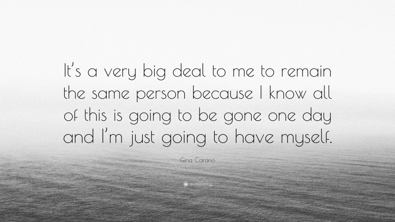 Gina Carano Quote: “It’s a very big deal to me to remain the same person because I know all of this is going to be gone one day and I’m just going to have myself.”