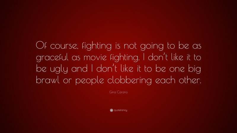 Gina Carano Quote: “Of course, fighting is not going to be as graceful as movie fighting. I don’t like it to be ugly and I don’t like it to be one big brawl or people clobbering each other.”