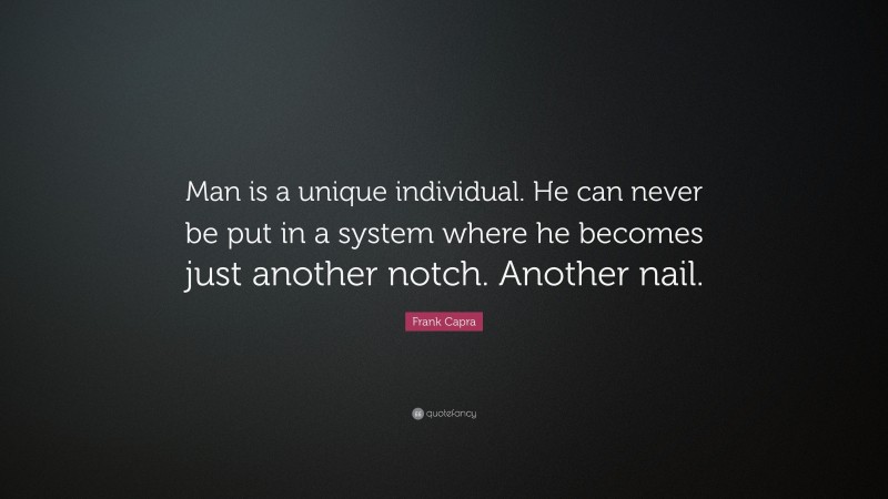 Frank Capra Quote: “Man is a unique individual. He can never be put in a system where he becomes just another notch. Another nail.”
