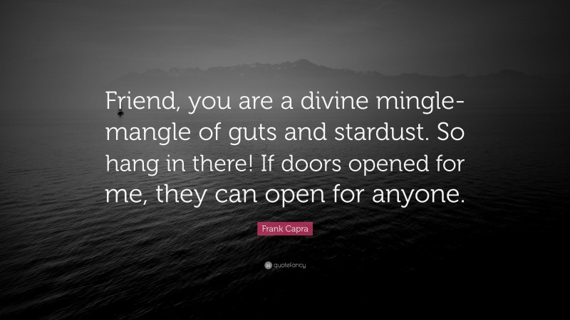 Frank Capra Quote: “Friend, you are a divine mingle-mangle of guts and stardust. So hang in there! If doors opened for me, they can open for anyone.”