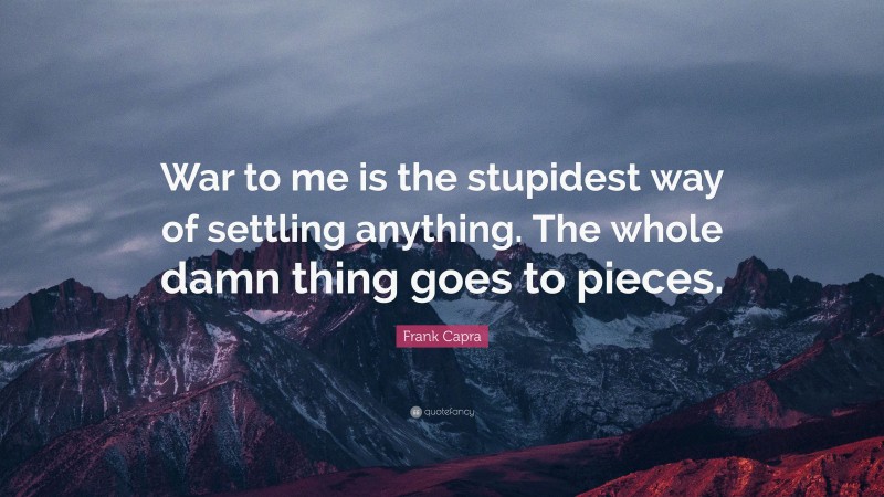 Frank Capra Quote: “War to me is the stupidest way of settling anything. The whole damn thing goes to pieces.”