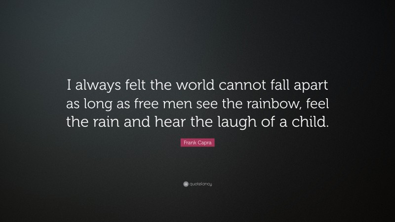 Frank Capra Quote: “I always felt the world cannot fall apart as long as free men see the rainbow, feel the rain and hear the laugh of a child.”