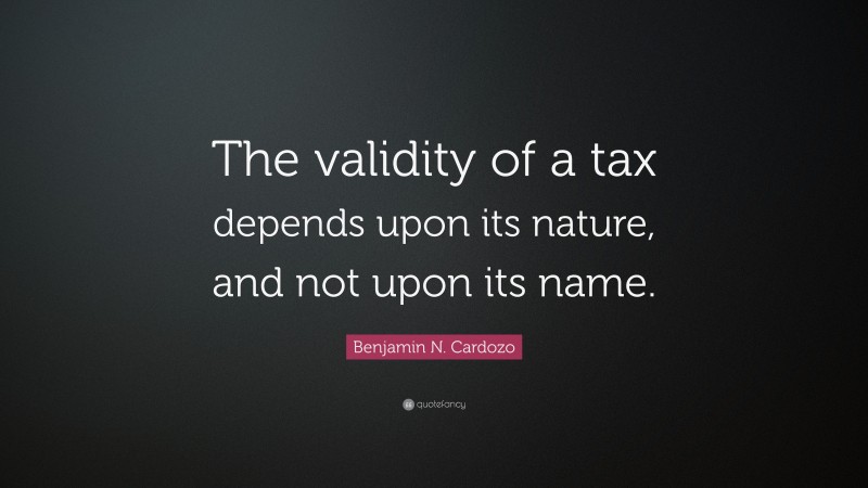 Benjamin N. Cardozo Quote: “The validity of a tax depends upon its nature, and not upon its name.”