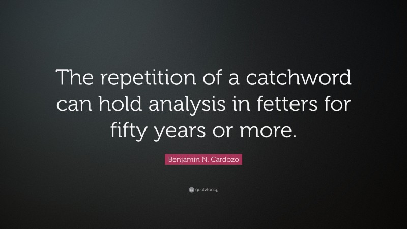 Benjamin N. Cardozo Quote: “The repetition of a catchword can hold analysis in fetters for fifty years or more.”