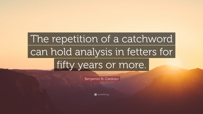 Benjamin N. Cardozo Quote: “The repetition of a catchword can hold analysis in fetters for fifty years or more.”