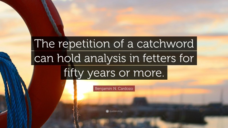 Benjamin N. Cardozo Quote: “The repetition of a catchword can hold analysis in fetters for fifty years or more.”