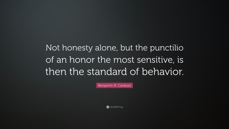 Benjamin N. Cardozo Quote: “Not honesty alone, but the punctilio of an honor the most sensitive, is then the standard of behavior.”