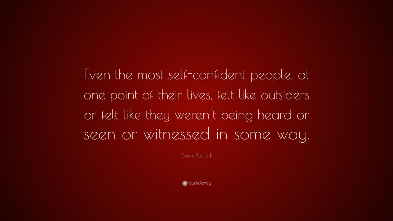 Steve Carell Quote: “Even the most self-confident people, at one point of their lives, felt like outsiders or felt like they weren’t being heard or seen or witnessed in some way.”