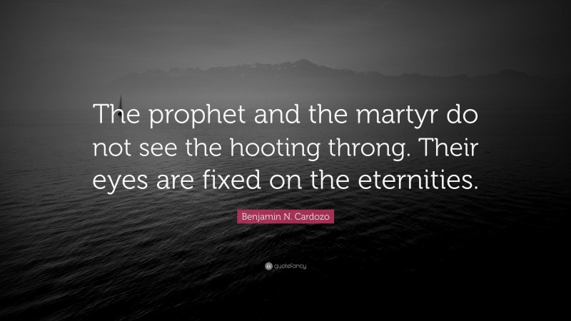 Benjamin N. Cardozo Quote: “The prophet and the martyr do not see the hooting throng. Their eyes are fixed on the eternities.”