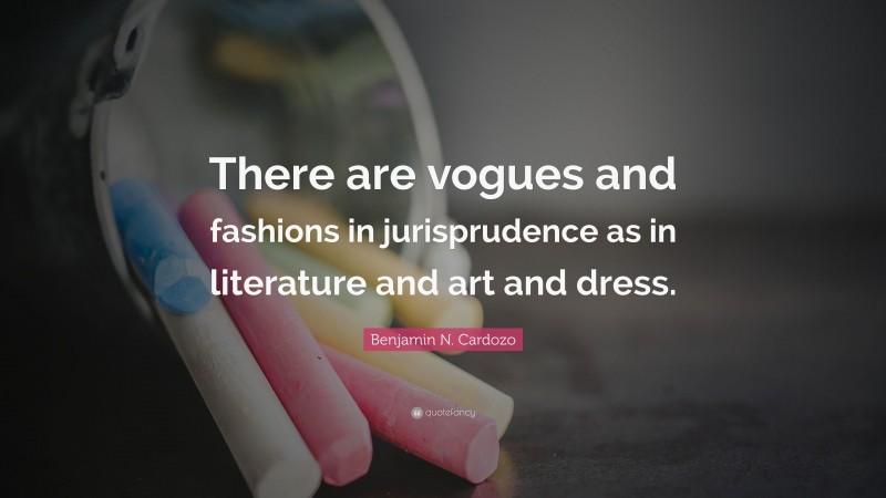 Benjamin N. Cardozo Quote: “There are vogues and fashions in jurisprudence as in literature and art and dress.”