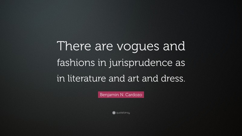 Benjamin N. Cardozo Quote: “There are vogues and fashions in jurisprudence as in literature and art and dress.”