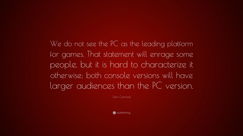 John Carmack Quote: “We do not see the PC as the leading platform for games. That statement will enrage some people, but it is hard to characterize it otherwise; both console versions will have larger audiences than the PC version.”