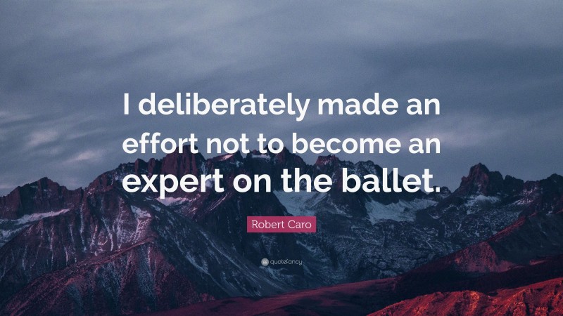 Robert Caro Quote: “I deliberately made an effort not to become an expert on the ballet.”