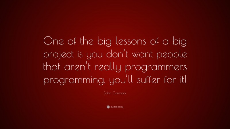 John Carmack Quote: “One of the big lessons of a big project is you don’t want people that aren’t really programmers programming, you’ll suffer for it!”