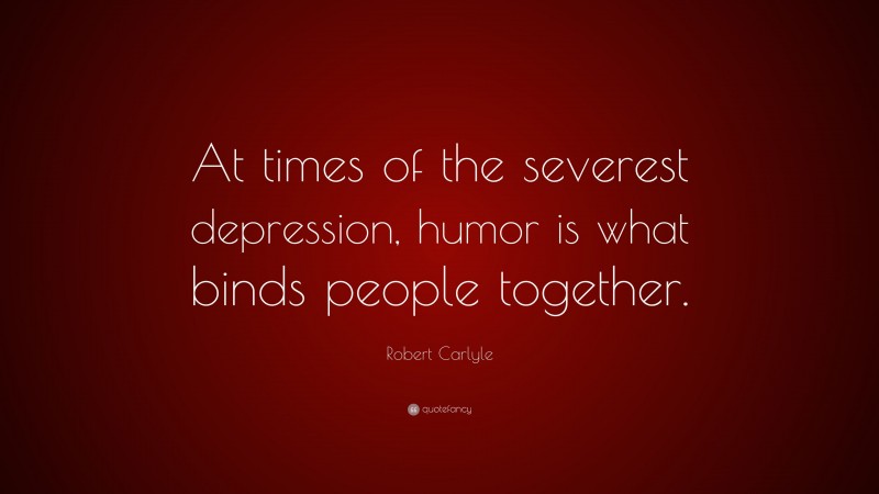 Robert Carlyle Quote: “At times of the severest depression, humor is what binds people together.”