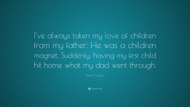Robert Carlyle Quote: “I’ve always taken my love of children from my father. He was a children magnet. Suddenly, having my first child hit home what my dad went through.”