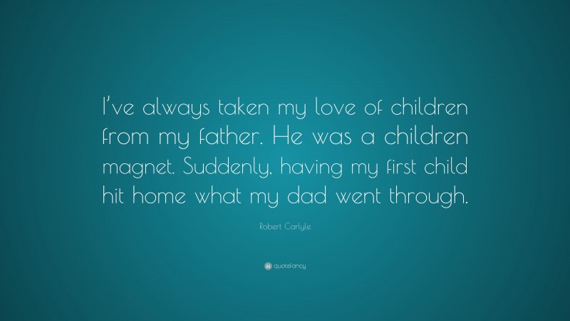 Robert Carlyle Quote: “I’ve always taken my love of children from my father. He was a children magnet. Suddenly, having my first child hit home what my dad went through.”