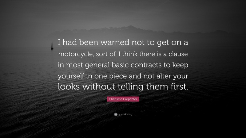 Charisma Carpenter Quote: “I had been warned not to get on a motorcycle, sort of. I think there is a clause in most general basic contracts to keep yourself in one piece and not alter your looks without telling them first.”