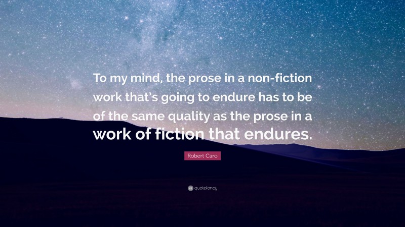 Robert Caro Quote: “To my mind, the prose in a non-fiction work that’s going to endure has to be of the same quality as the prose in a work of fiction that endures.”