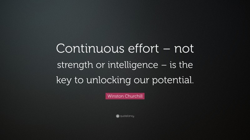 Winston Churchill Quote: “Continuous effort – not strength or intelligence – is the key to unlocking our potential.”
