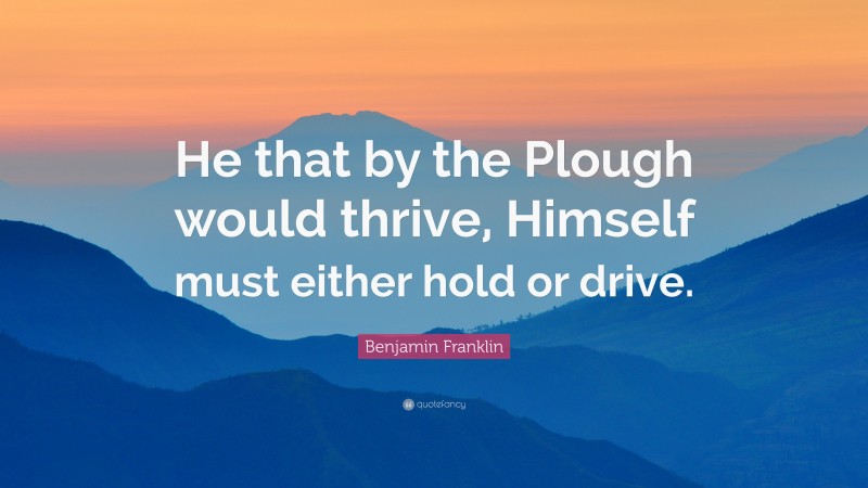 Benjamin Franklin Quote: “He that by the Plough would thrive, Himself must either hold or drive.”