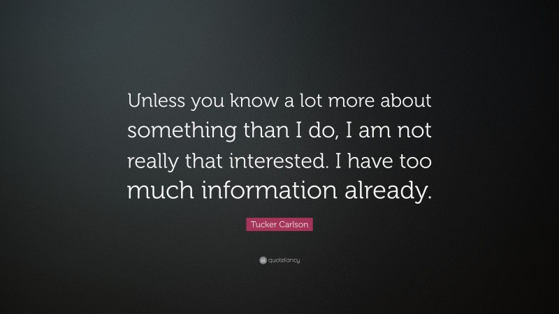 Tucker Carlson Quote: “Unless you know a lot more about something than I do, I am not really that interested. I have too much information already.”