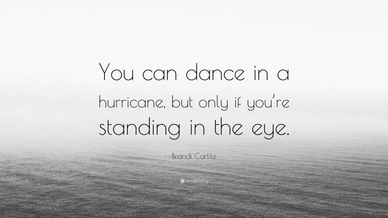 Brandi Carlile Quote: “You can dance in a hurricane, but only if you’re standing in the eye.”