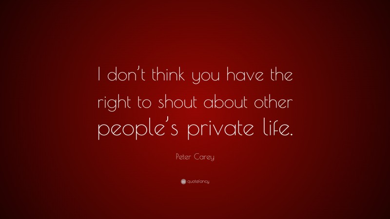 Peter Carey Quote: “I don’t think you have the right to shout about other people’s private life.”