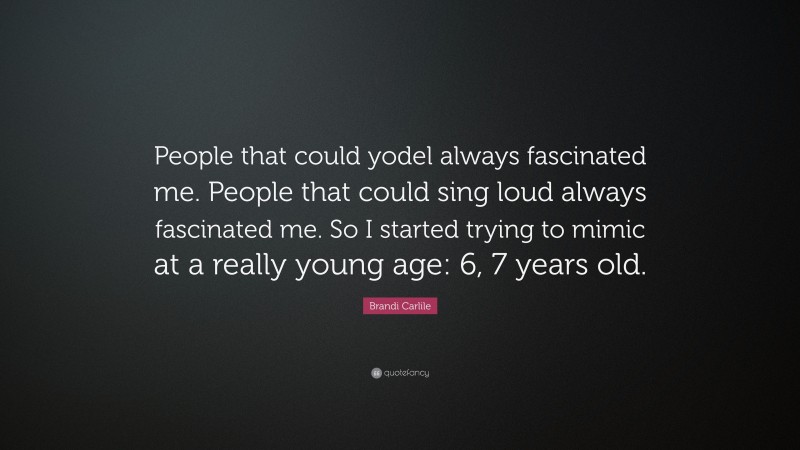 Brandi Carlile Quote: “People that could yodel always fascinated me. People that could sing loud always fascinated me. So I started trying to mimic at a really young age: 6, 7 years old.”