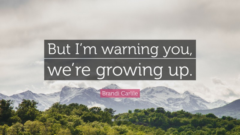 Brandi Carlile Quote: “But I’m warning you, we’re growing up.”