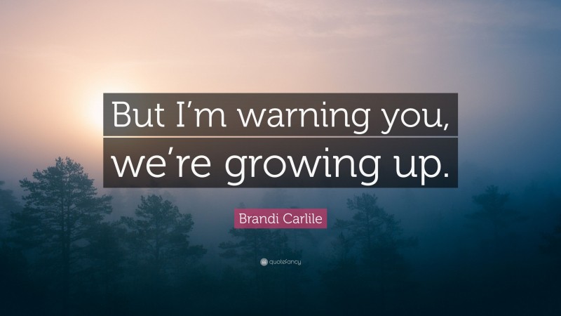 Brandi Carlile Quote: “But I’m warning you, we’re growing up.”
